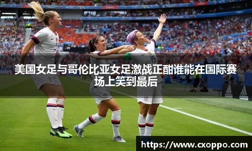 美国女足与哥伦比亚女足激战正酣谁能在国际赛场上笑到最后
