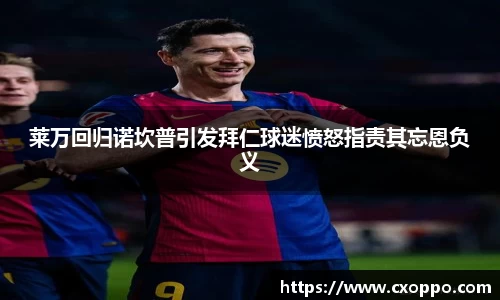 莱万回归诺坎普引发拜仁球迷愤怒指责其忘恩负义
